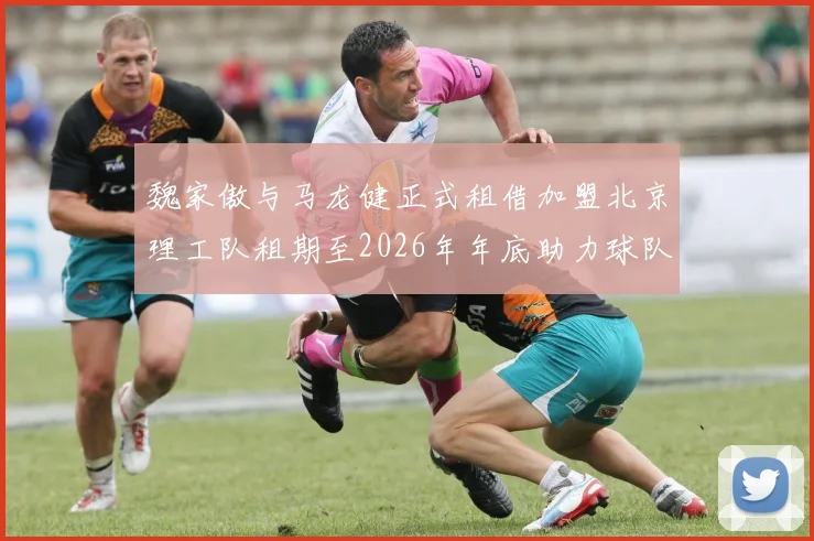 魏家傲与马龙健正式租借加盟北京理工队租期至2026年年底助力球队发展