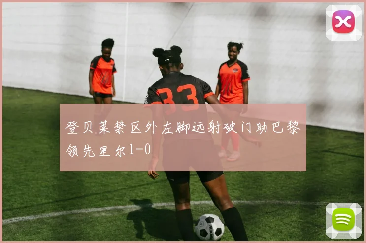 登贝莱禁区外左脚远射破门助巴黎领先里尔1-0