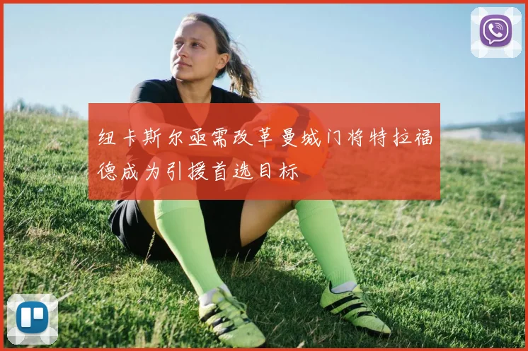 纽卡斯尔亟需改革曼城门将特拉福德成为引援首选目标