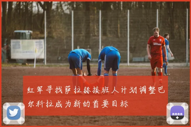 红军寻找萨拉赫接班人计划调整巴尔科拉成为新的首要目标