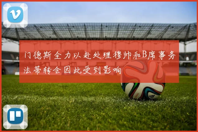 门德斯全力以赴处理穆帅和B席事务法蒂转会因此受到影响