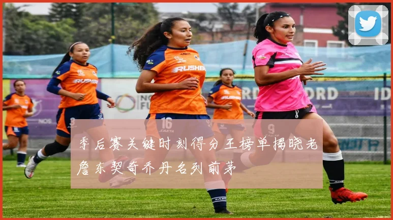 季后赛关键时刻得分王榜单揭晓老詹东契奇乔丹名列前茅