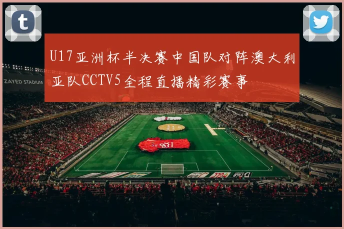 U17亚洲杯半决赛中国队对阵澳大利亚队CCTV5全程直播精彩赛事