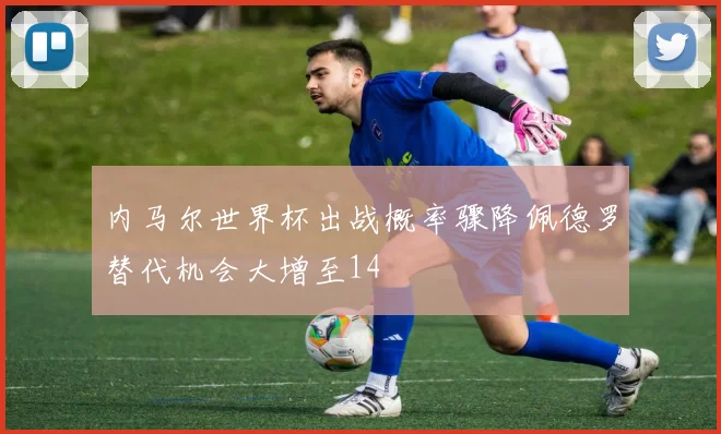 内马尔世界杯出战概率骤降佩德罗替代机会大增至14