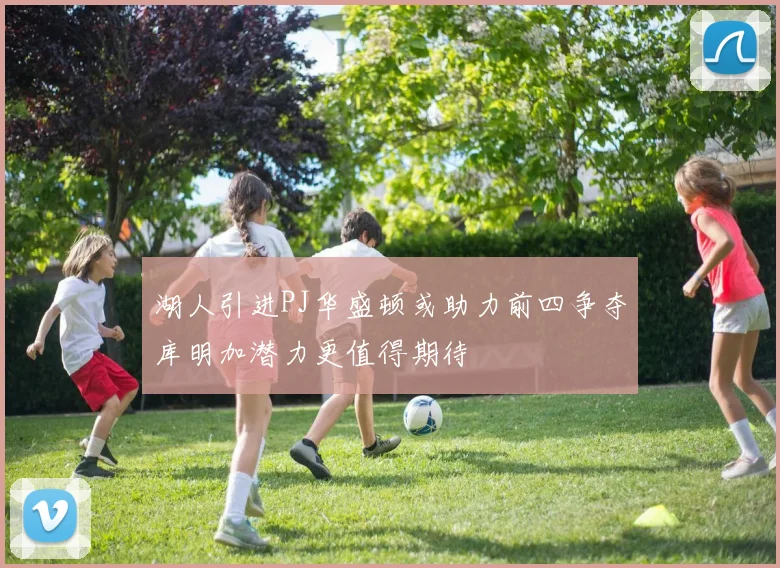 湖人引进PJ华盛顿或助力前四争夺库明加潜力更值得期待
