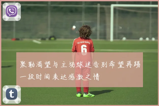 聚勒渴望与主场球迷告别希望再踢一段时间表达感激之情