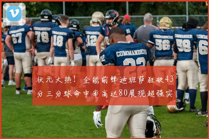 状元大热！全能前锋迪班萨狂砍43分三分球命中率高达80展现超强实力