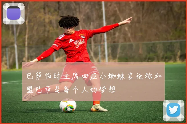巴萨临时主席回应小蜘蛛言论称加盟巴萨是每个人的梦想