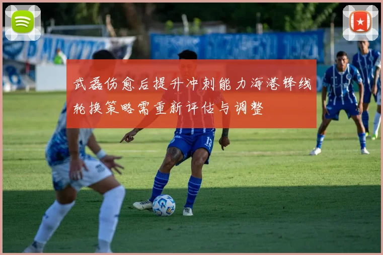 武磊伤愈后提升冲刺能力海港锋线轮换策略需重新评估与调整