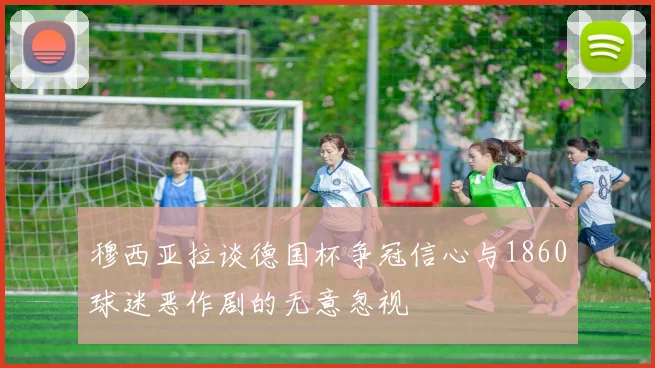 穆西亚拉谈德国杯争冠信心与1860球迷恶作剧的无意忽视