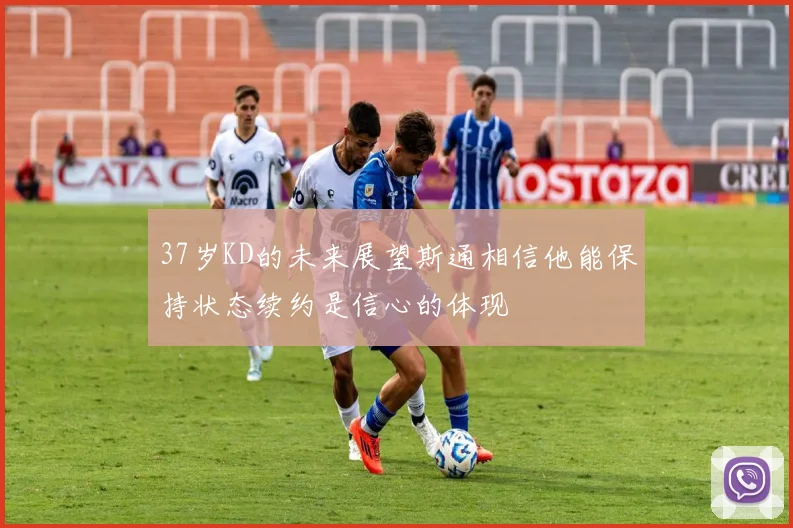37岁KD的未来展望斯通相信他能保持状态续约是信心的体现