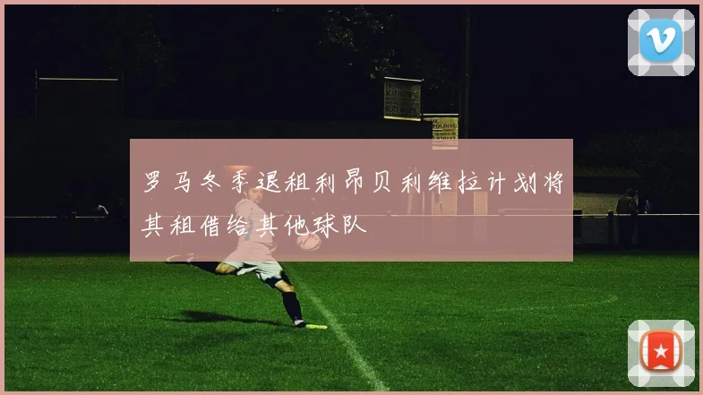 罗马冬季退租利昂贝利维拉计划将其租借给其他球队