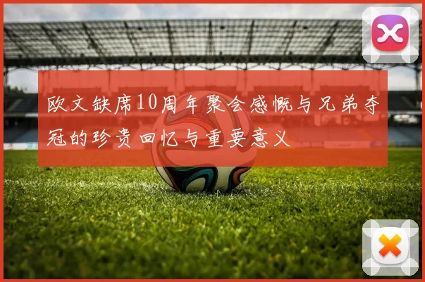 欧文缺席10周年聚会感慨与兄弟夺冠的珍贵回忆与重要意义