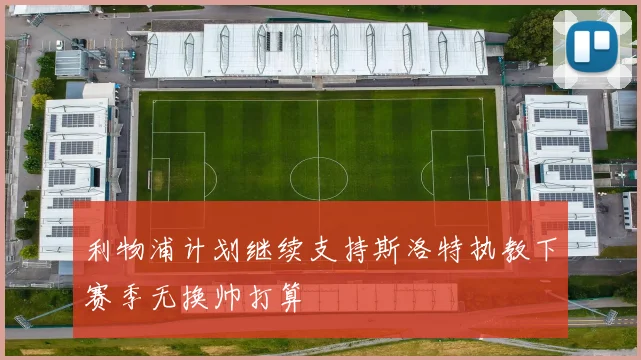 利物浦计划继续支持斯洛特执教下赛季无换帅打算