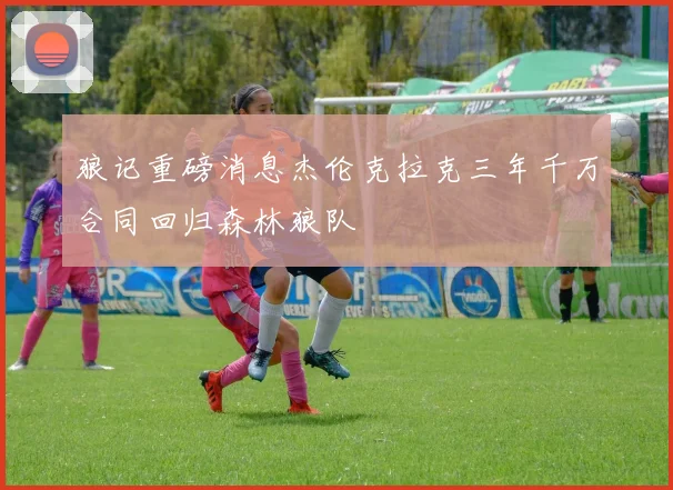 狼记重磅消息杰伦克拉克三年千万合同回归森林狼队