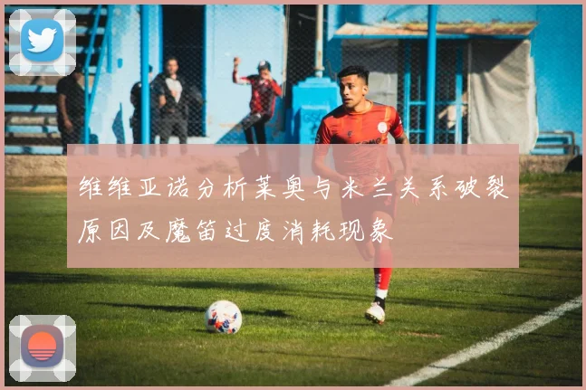 维维亚诺分析莱奥与米兰关系破裂原因及魔笛过度消耗现象