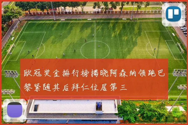 欧冠奖金排行榜揭晓阿森纳领跑巴黎紧随其后拜仁位居第三