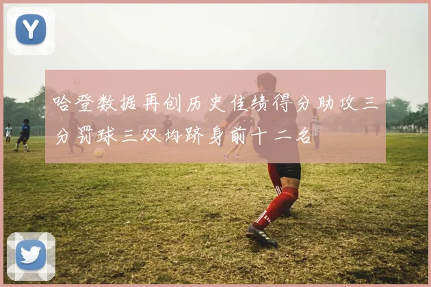哈登数据再创历史佳绩得分助攻三分罚球三双均跻身前十二名