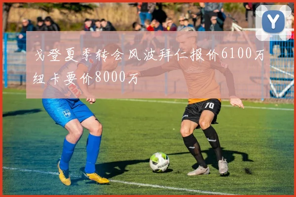 戈登夏季转会风波拜仁报价6100万纽卡要价8000万