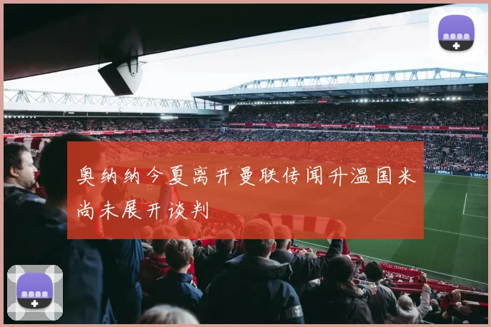 奥纳纳今夏离开曼联传闻升温国米尚未展开谈判