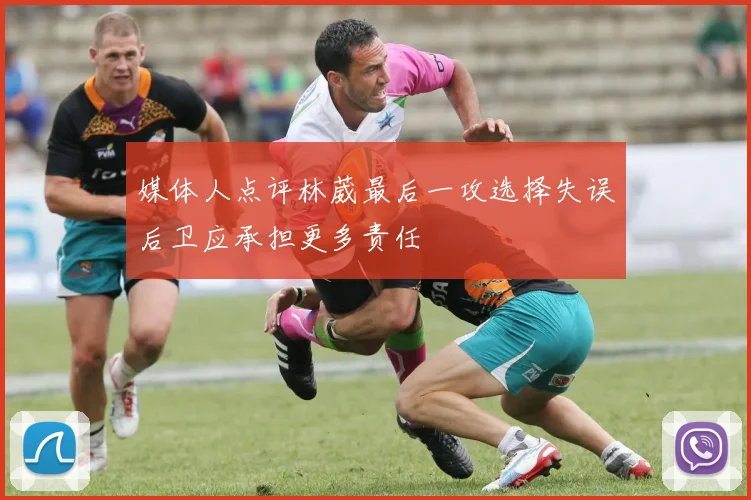 媒体人点评林葳最后一攻选择失误后卫应承担更多责任