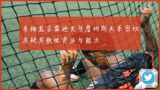 夸梅直言雷迪克与詹姆斯关系密切质疑其教练资历与能力